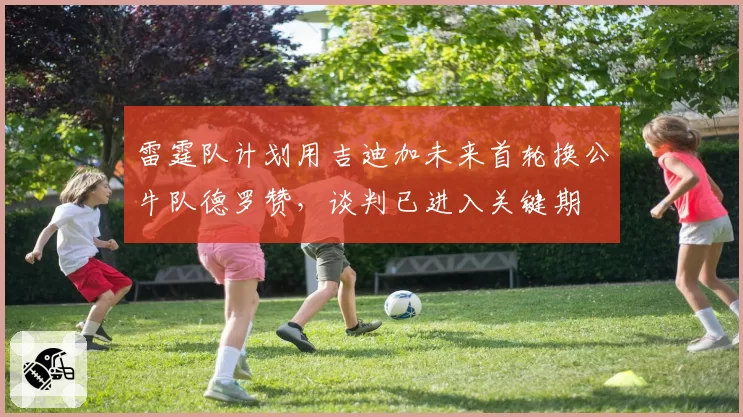 雷霆队计划用吉迪加未来首轮换公牛队德罗赞,谈判已进入关键期