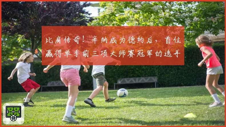 比肩传奇！辛纳成为德约后，首位赢得单季前三项大师赛冠军的选手