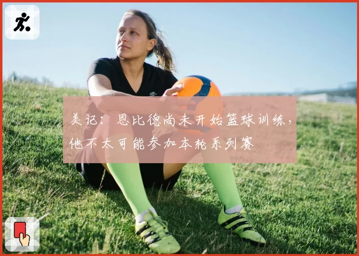美记：恩比德尚未开始篮球训练，他不太可能参加本轮系列赛