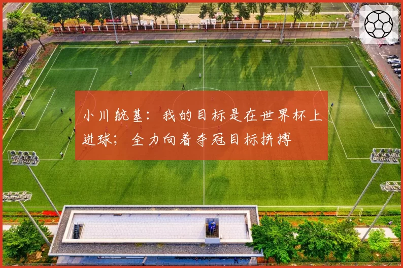 小川航基：我的目标是在世界杯上进球；全力向着夺冠目标拼搏