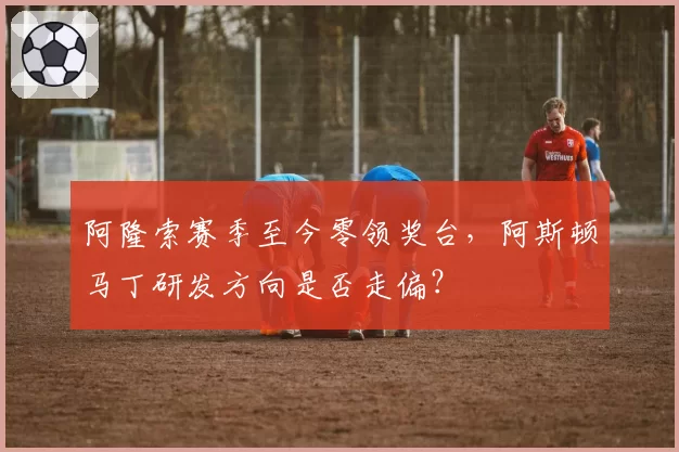 阿隆索赛季至今零领奖台，阿斯顿马丁研发方向是否走偏？