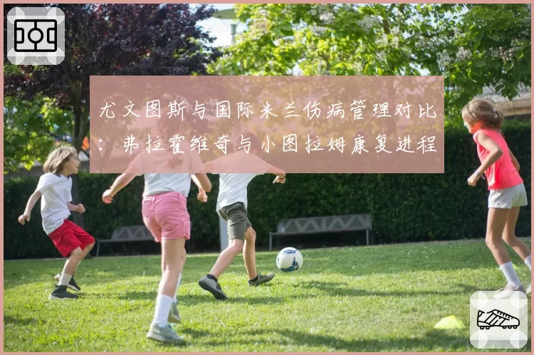 尤文图斯与国际米兰伤病管理对比：弗拉霍维奇与小图拉姆康复进程全解析