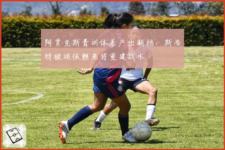 阿贾克斯青训体系产出断档,斯洛特被迫依赖老将重建战术