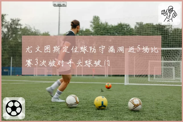 尤文图斯定位球防守漏洞 近5场比赛3次被对手头球破门