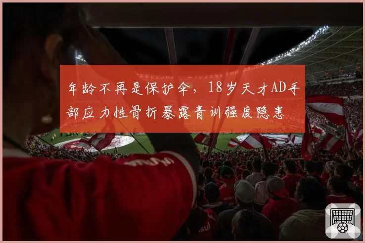 年龄不再是保护伞，18岁天才AD手部应力性骨折暴露青训强度隐患