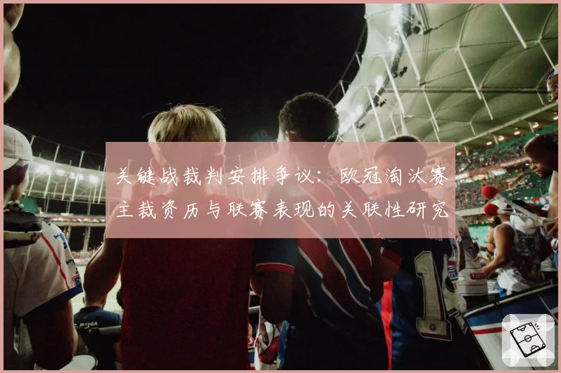 关键战裁判安排争议:欧冠淘汰赛主裁资历与联赛表现的关联性研究