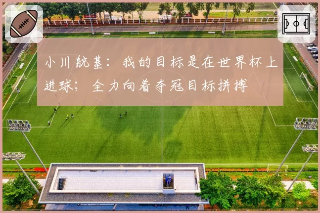 小川航基:我的目标是在世界杯上进球;全力向着夺冠目标拼搏