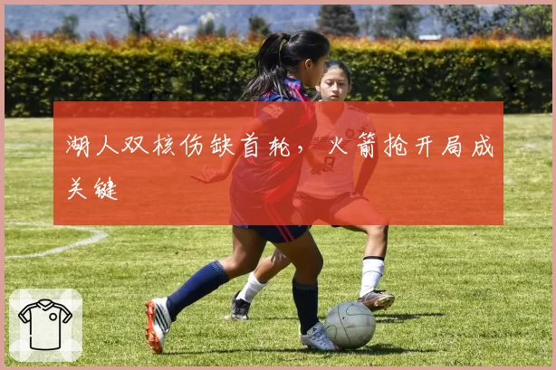 湖人双核伤缺首轮，火箭抢开局成关键