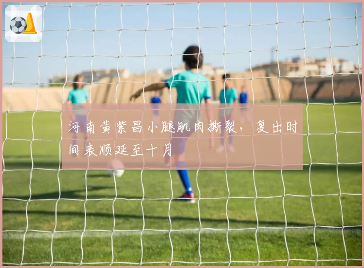 河南黄紫昌小腿肌肉撕裂,复出时间表顺延至十月