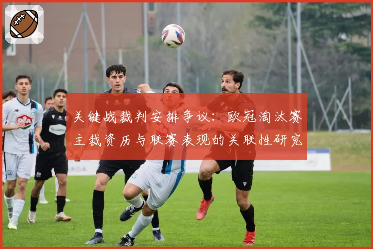 关键战裁判安排争议:欧冠淘汰赛主裁资历与联赛表现的关联性研究