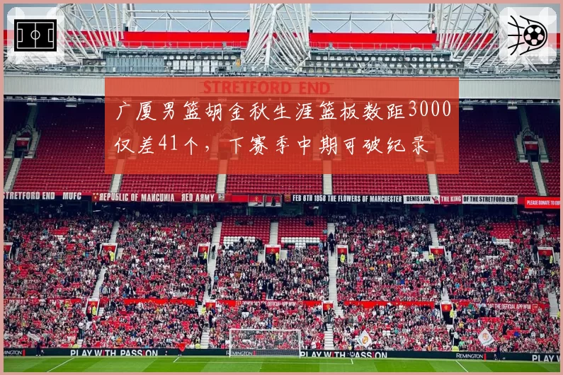 广厦男篮胡金秋生涯篮板数距3000仅差41个，下赛季中期可破纪录