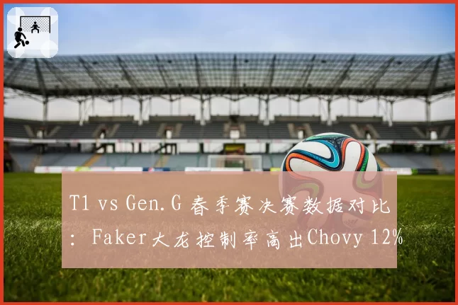 T1 vs Gen.G 春季赛决赛数据对比：Faker大龙控制率高出Chovy 12%