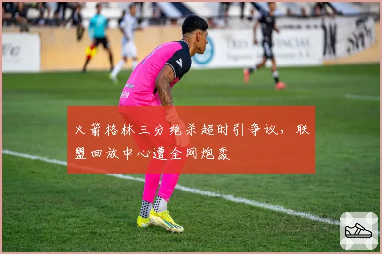 火箭格林三分绝杀超时引争议,联盟回放中心遭全网炮轰