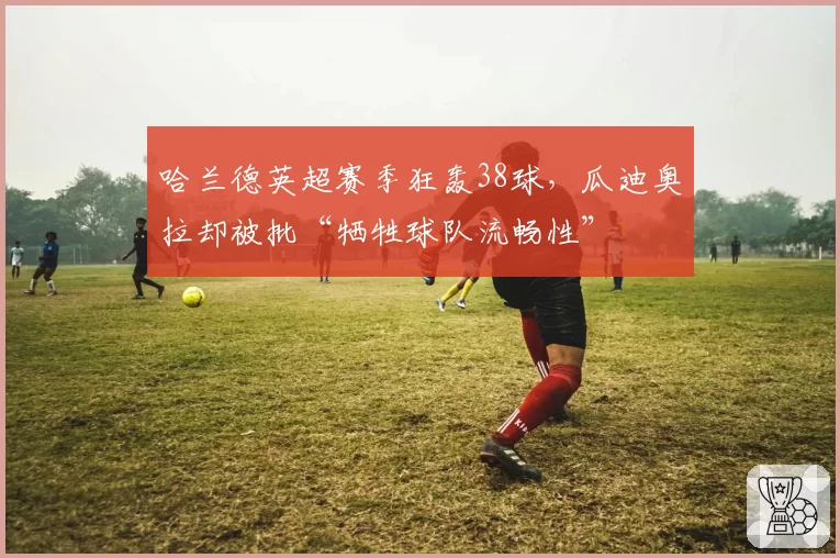 哈兰德英超赛季狂轰38球，瓜迪奥拉却被批“牺牲球队流畅性”