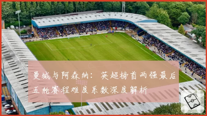 曼城与阿森纳：英超榜首两强最后五轮赛程难度系数深度解析