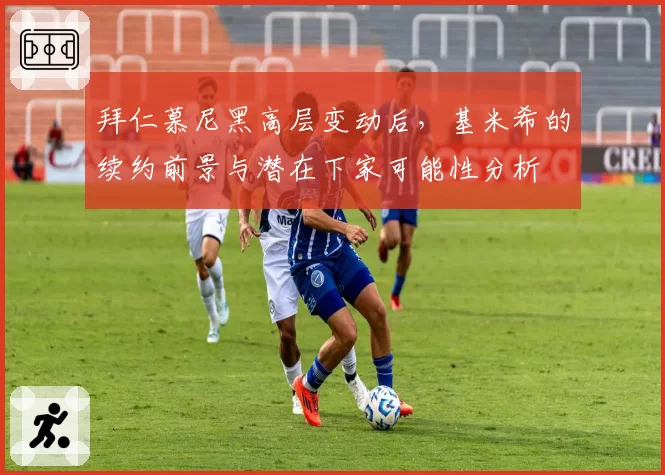 拜仁慕尼黑高层变动后，基米希的续约前景与潜在下家可能性分析