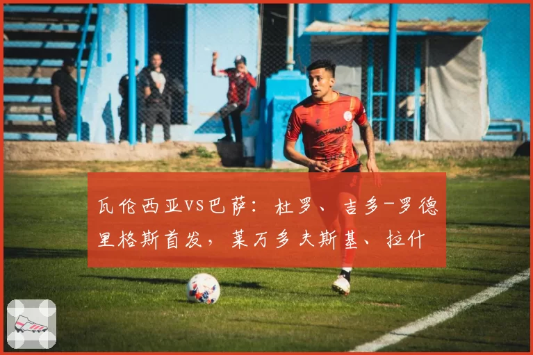 瓦伦西亚vs巴萨：杜罗、吉多-罗德里格斯首发，莱万多夫斯基、拉什福德出战