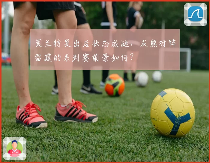 莫兰特复出后状态成谜,灰熊对阵雷霆的系列赛前景如何?