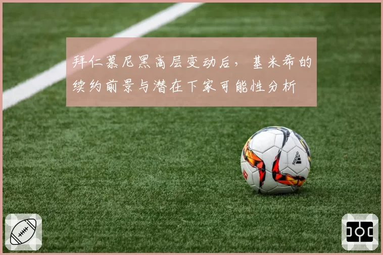 拜仁慕尼黑高层变动后，基米希的续约前景与潜在下家可能性分析