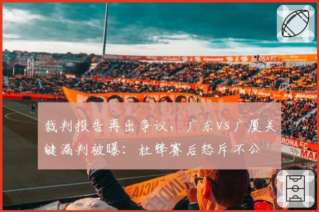 裁判报告再出争议,广东vs广厦关键漏判被曝:杜锋赛后怒斥不公