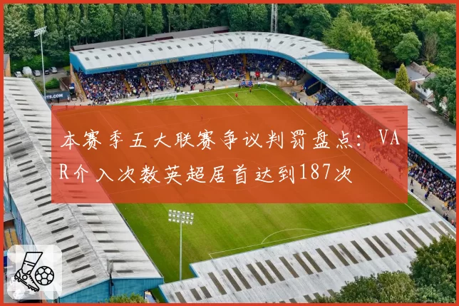 本赛季五大联赛争议判罚盘点:VAR介入次数英超居首达到187次