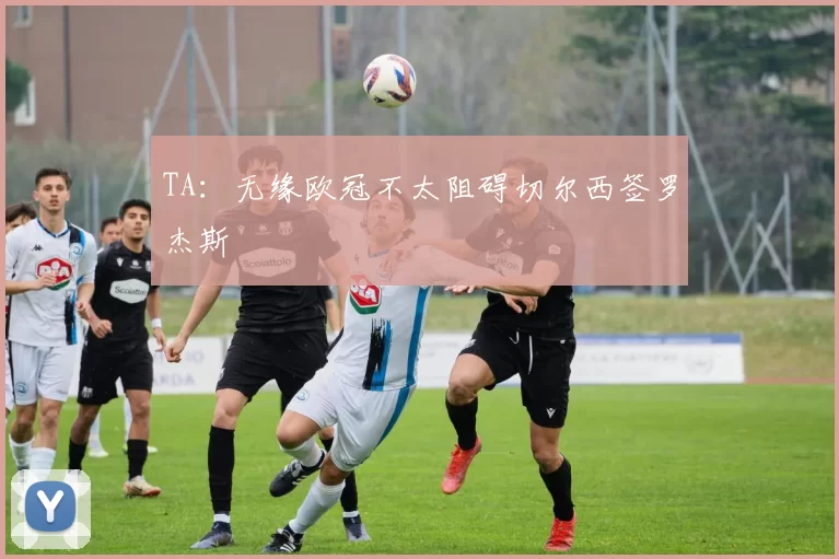 TA:无缘欧冠不太阻碍切尔西签罗杰斯