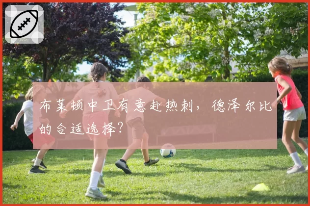 布莱顿中卫有意赴热刺，德泽尔比的合适选择？