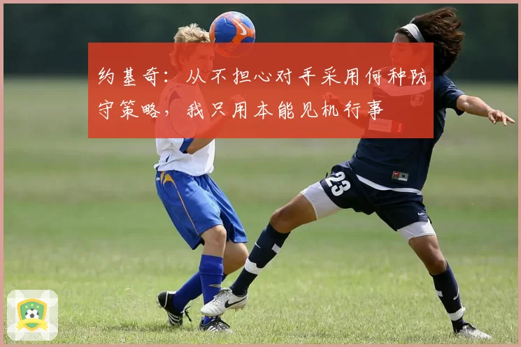 约基奇：从不担心对手采用何种防守策略，我只用本能见机行事