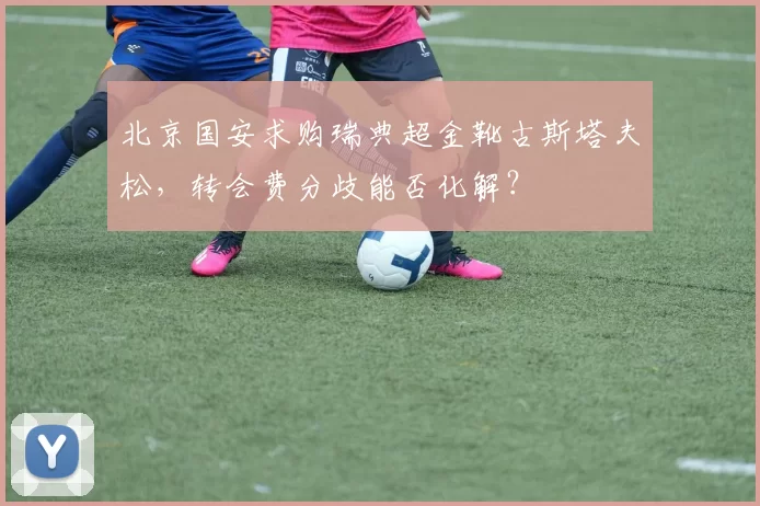 北京国安求购瑞典超金靴古斯塔夫松，转会费分歧能否化解？