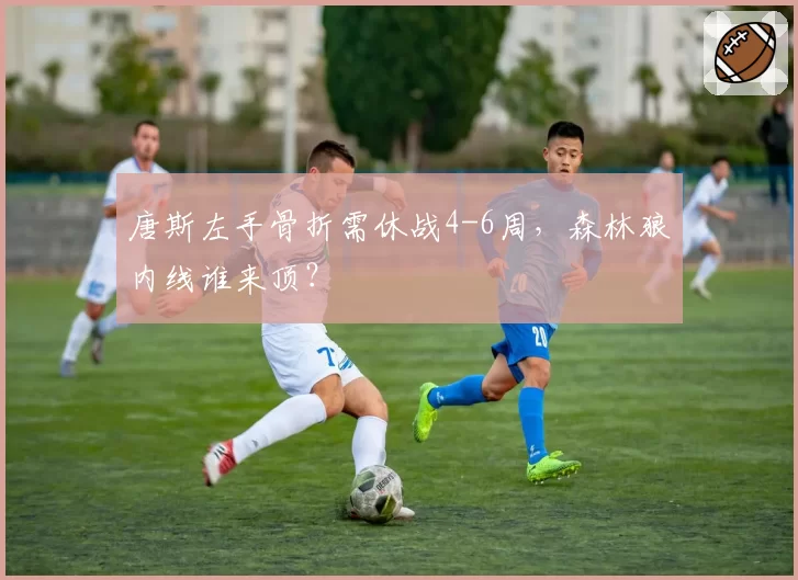 唐斯左手骨折需休战4-6周,森林狼内线谁来顶?