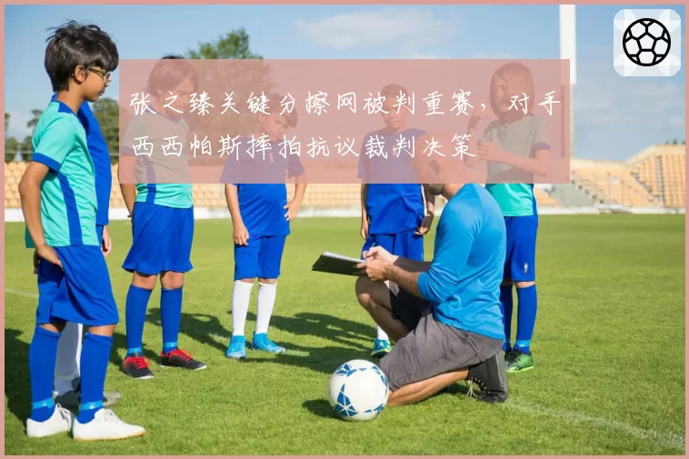 张之臻关键分擦网被判重赛，对手西西帕斯摔拍抗议裁判决策