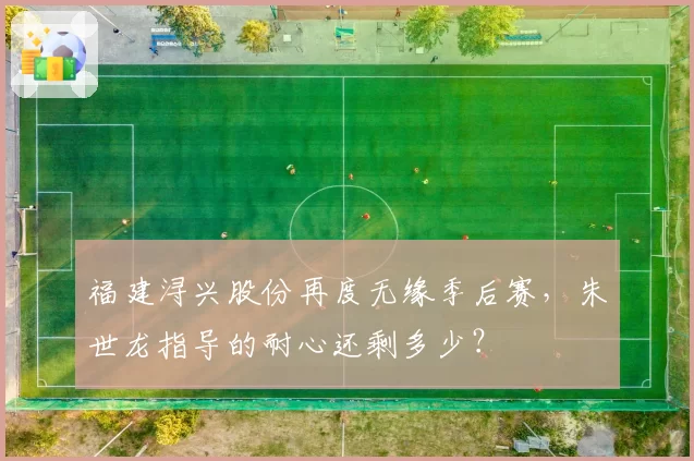 福建浔兴股份再度无缘季后赛，朱世龙指导的耐心还剩多少？