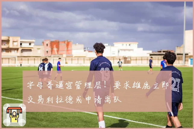 字母哥逼宫管理层！要求雄鹿立即交易利拉德或申请离队