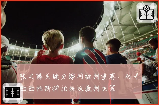 张之臻关键分擦网被判重赛，对手西西帕斯摔拍抗议裁判决策