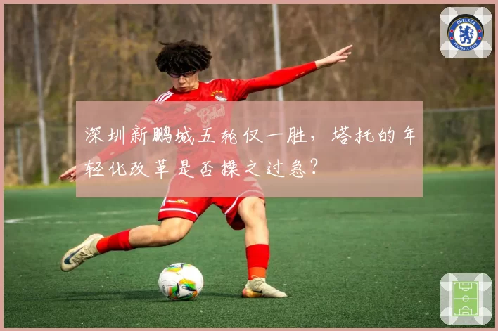 深圳新鹏城五轮仅一胜,塔托的年轻化改革是否操之过急?